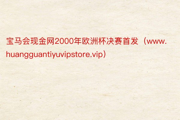 宝马会现金网2000年欧洲杯决赛首发（www.huangguantiyuvipstore.vip）