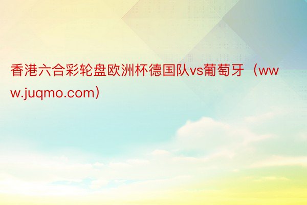 香港六合彩轮盘欧洲杯德国队vs葡萄牙（www.juqmo.com）