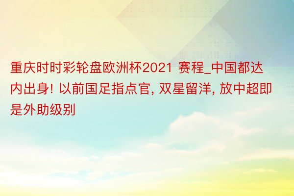 重庆时时彩轮盘欧洲杯2021 赛程_中国都达内出身! 以前国足指点官, 双星留洋, 放中超即是外助级别