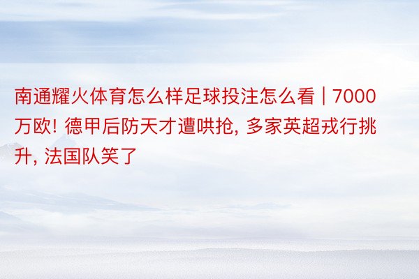 南通耀火体育怎么样足球投注怎么看 | 7000万欧! 德甲后防天才遭哄抢, 多家英超戎行挑升, 法国队笑了