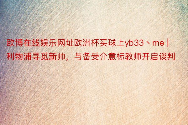 欧博在线娱乐网址欧洲杯买球上yb33丶me | 利物浦寻觅新帅，与备受介意标教师开启谈判