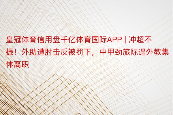 皇冠体育信用盘千亿体育国际APP | 冲超不振！外助遭肘击反被罚下，中甲劲旅际遇外教集体离职