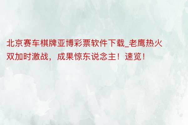 北京赛车棋牌亚博彩票软件下载_老鹰热火双加时激战，成果惊东说念主！速览！