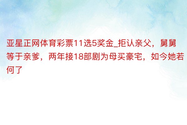 亚星正网体育彩票11选5奖金_拒认亲父，舅舅等于亲爹，两年接18部剧为母买豪宅，如今她若何了