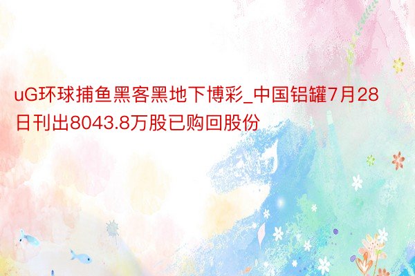 uG环球捕鱼黑客黑地下博彩_中国铝罐7月28日刊出8043.8万股已购回股份