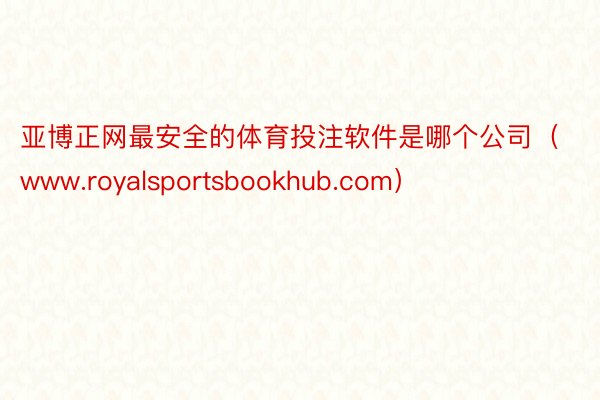 亚博正网最安全的体育投注软件是哪个公司（www.royalsportsbookhub.com）