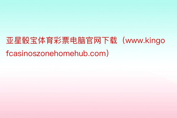 亚星骰宝体育彩票电脑官网下载（www.kingofcasinoszonehomehub.com）