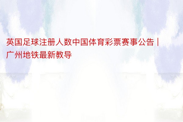 英国足球注册人数中国体育彩票赛事公告 | 广州地铁最新教导