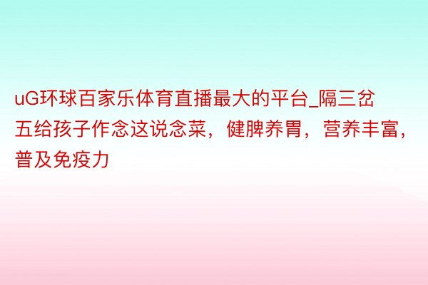 uG环球百家乐体育直播最大的平台_隔三岔五给孩子作念这说念菜，健脾养胃，营养丰富，普及免疫力