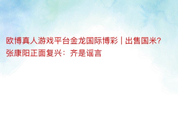 欧博真人游戏平台金龙国际博彩 | 出售国米？张康阳正面复兴：齐是谣言