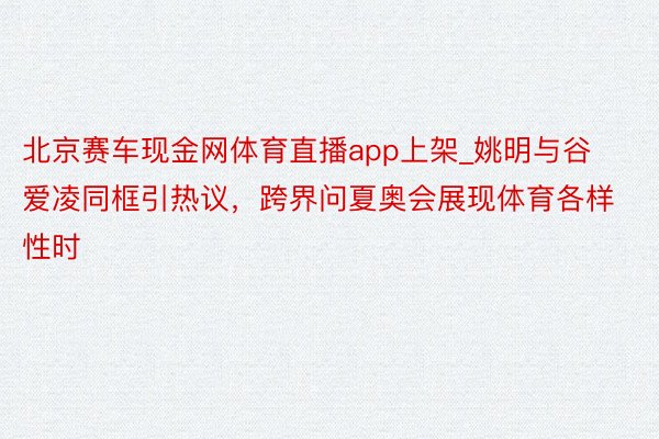 北京赛车现金网体育直播app上架_姚明与谷爱凌同框引热议，跨界问夏奥会展现体育各样性时