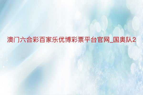 澳门六合彩百家乐优博彩票平台官网_国奥队2