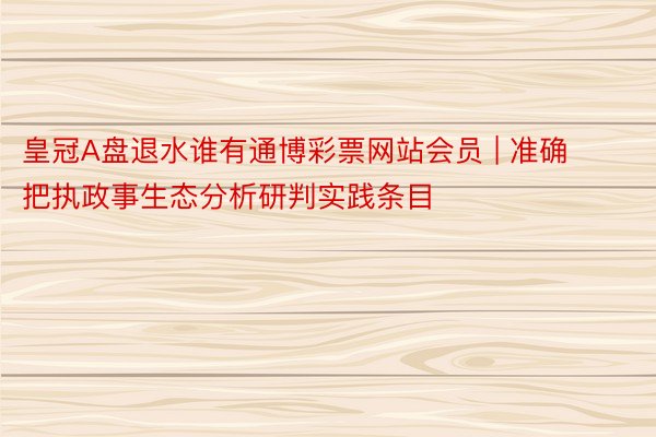 皇冠A盘退水谁有通博彩票网站会员 | 准确把执政事生态分析研判实践条目