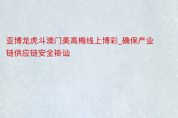 亚博龙虎斗澳门美高梅线上博彩_确保产业链供应链安全褂讪