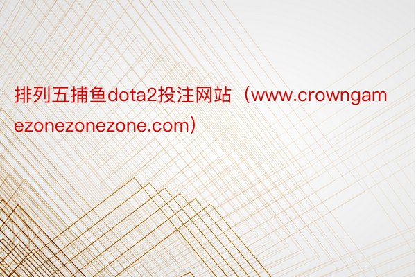 排列五捕鱼dota2投注网站（www.crowngamezonezonezone.com）