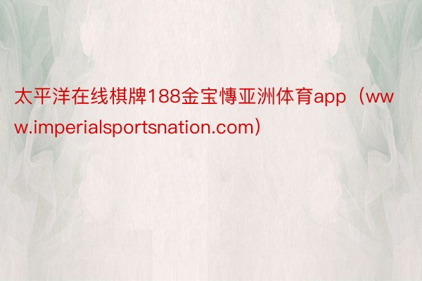 太平洋在线棋牌188金宝慱亚洲体育app（www.imperialsportsnation.com）