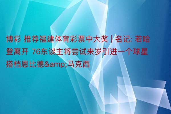 博彩 推荐福建体育彩票中大奖 | 名记: 若哈登离开 76东谈主将尝试来岁引进一个球星搭档恩比德&马克西