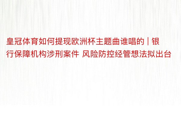 皇冠体育如何提现欧洲杯主题曲谁唱的 | 银行保障机构涉刑案件 风险防控经管想法拟出台