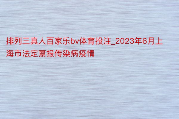 排列三真人百家乐bv体育投注_2023年6月上海市法定禀报传染病疫情