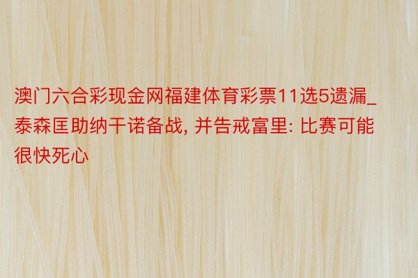 澳门六合彩现金网福建体育彩票11选5遗漏_泰森匡助纳干诺备战, 并告戒富里: 比赛可能很快死心