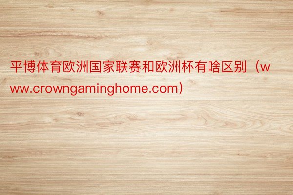 平博体育欧洲国家联赛和欧洲杯有啥区别（www.crowngaminghome.com）