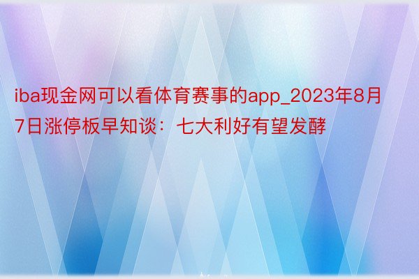 iba现金网可以看体育赛事的app_2023年8月7日涨停板早知谈：七大利好有望发酵