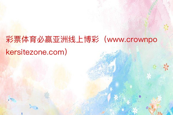 彩票体育必赢亚洲线上博彩（www.crownpokersitezone.com）