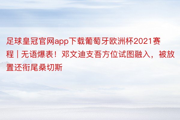 足球皇冠官网app下载葡萄牙欧洲杯2021赛程 | 无语爆表！邓文迪支吾方位试图融入，被放置还衔尾桑切斯