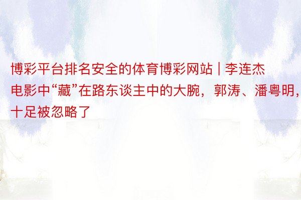 博彩平台排名安全的体育博彩网站 | 李连杰电影中“藏”在路东谈主中的大腕，郭涛、潘粤明，十足被忽略了