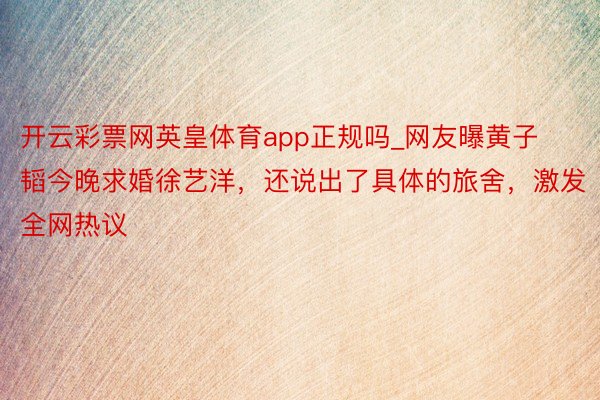 开云彩票网英皇体育app正规吗_网友曝黄子韬今晚求婚徐艺洋，还说出了具体的旅舍，激发全网热议