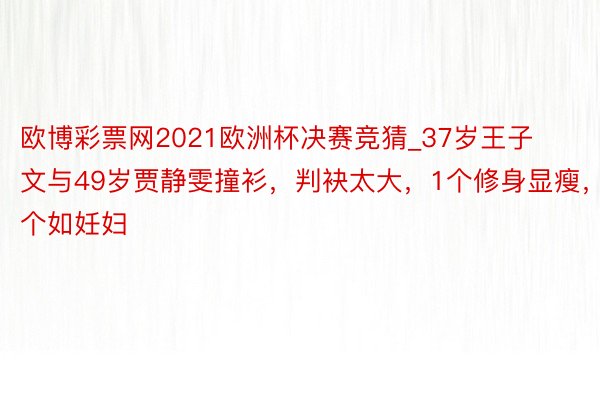 欧博彩票网2021欧洲杯决赛竞猜_37岁王子文与49岁贾静雯撞衫，判袂太大，1个修身显瘦，1个如妊妇