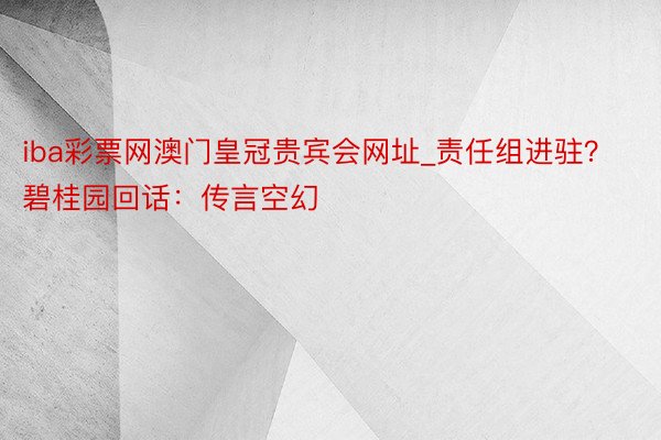 iba彩票网澳门皇冠贵宾会网址_责任组进驻？碧桂园回话：传言空幻