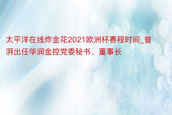 太平洋在线炸金花2021欧洲杯赛程时间_曾湃出任华润金控党委秘书、董事长