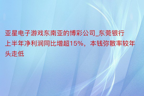 亚星电子游戏东南亚的博彩公司_东莞银行上半年净利润同比增超15%，本钱弥散率较年头走低