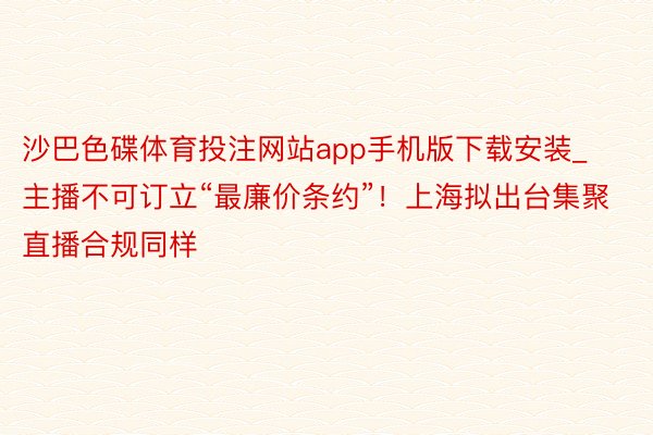 沙巴色碟体育投注网站app手机版下载安装_主播不可订立“最廉价条约”！上海拟出台集聚直播合规同样