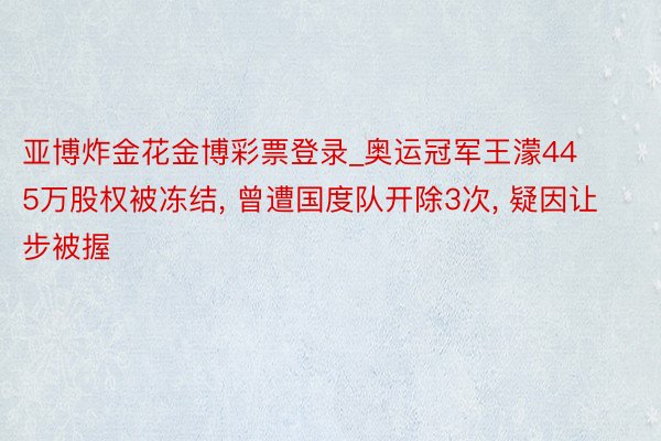 亚博炸金花金博彩票登录_奥运冠军王濛445万股权被冻结， 曾遭国度队开除3次， 疑因让步被握