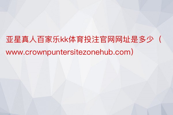 亚星真人百家乐kk体育投注官网网址是多少（www.crownpuntersitezonehub.com）