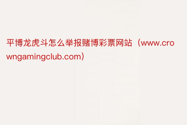 平博龙虎斗怎么举报赌博彩票网站（www.crowngamingclub.com）