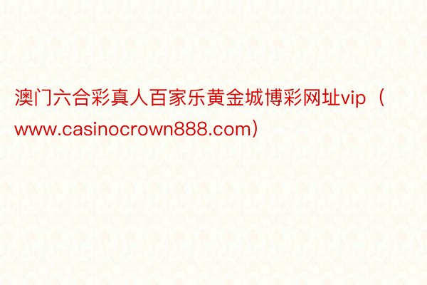 澳门六合彩真人百家乐黄金城博彩网址vip（www.casinocrown888.com）