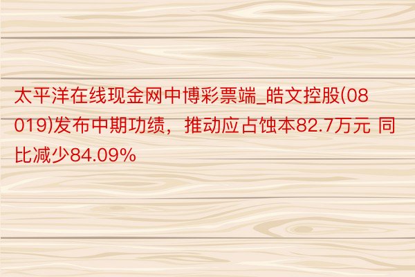 太平洋在线现金网中博彩票端_皓文控股(08019)发布中期功绩，推动应占蚀本82.7万元 同比减少84.09%