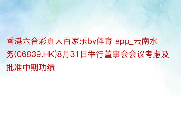 香港六合彩真人百家乐bv体育 app_云南水务(06839.HK)8月31日举行董事会会议考虑及批准中期功绩