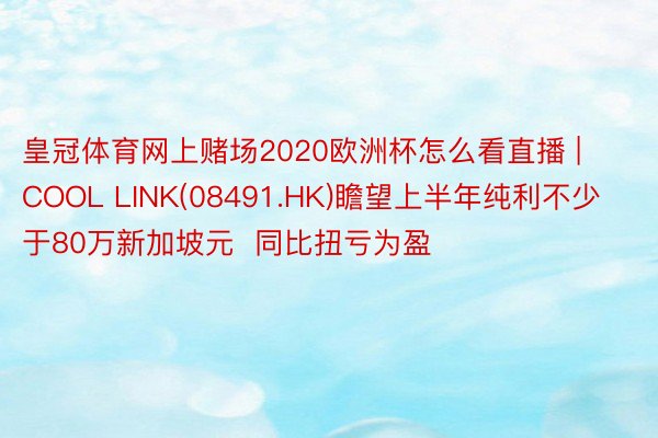 皇冠体育网上赌场2020欧洲杯怎么看直播 | COOL LINK(08491.HK)瞻望上半年纯利不少于80万新加坡元  同比扭亏为盈