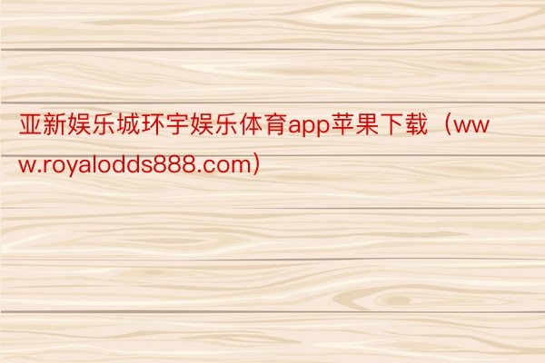 亚新娱乐城环宇娱乐体育app苹果下载（www.royalodds888.com）