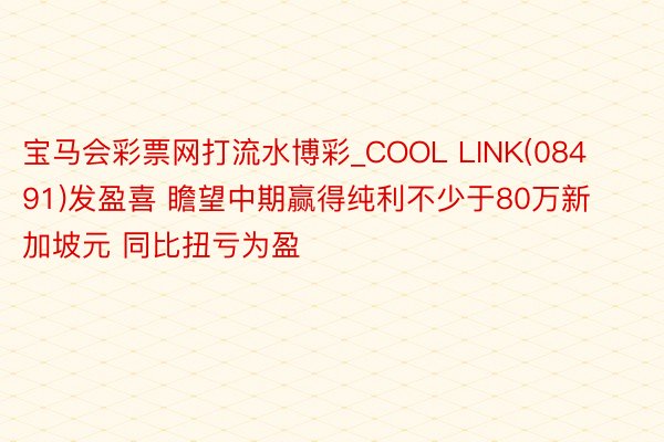 宝马会彩票网打流水博彩_COOL LINK(08491)发盈喜 瞻望中期赢得纯利不少于80万新加坡元 同比扭亏为盈