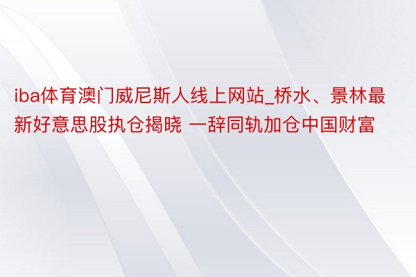 iba体育澳门威尼斯人线上网站_桥水、景林最新好意思股执仓揭晓 一辞同轨加仓中国财富