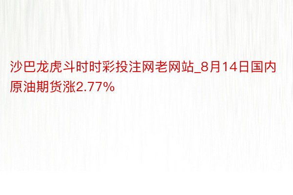 沙巴龙虎斗时时彩投注网老网站_8月14日国内原油期货涨2.77%