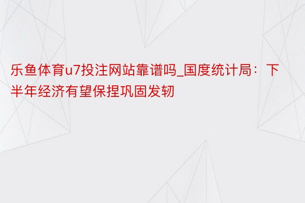 乐鱼体育u7投注网站靠谱吗_国度统计局：下半年经济有望保捏巩固发轫