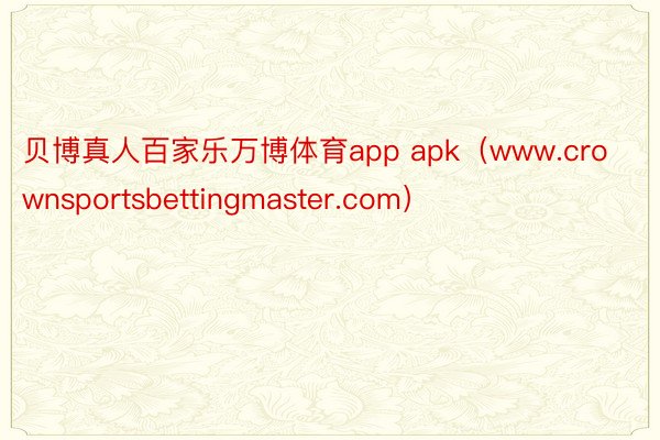 贝博真人百家乐万博体育app apk（www.crownsportsbettingmaster.com）