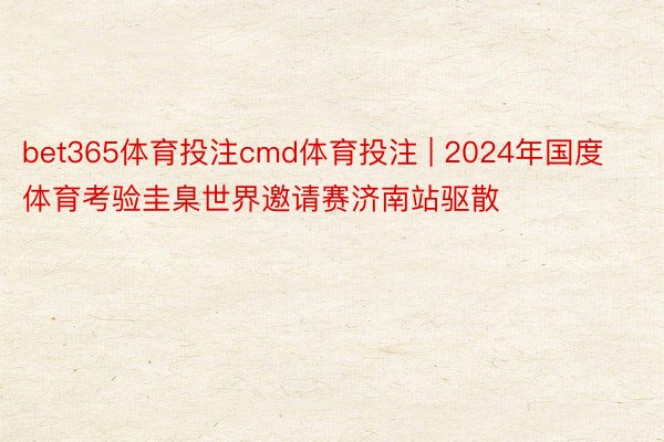 bet365体育投注cmd体育投注 | 2024年国度体育考验圭臬世界邀请赛济南站驱散