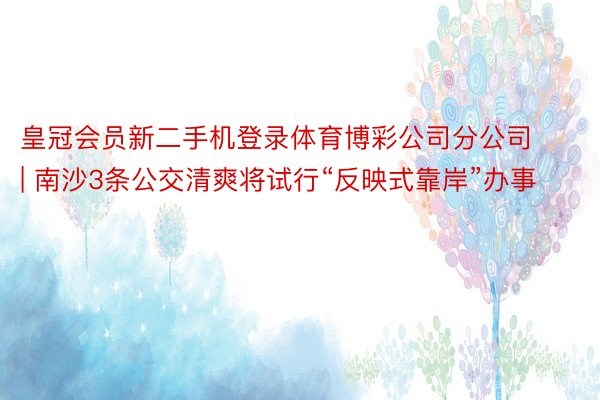 皇冠会员新二手机登录体育博彩公司分公司 | 南沙3条公交清爽将试行“反映式靠岸”办事